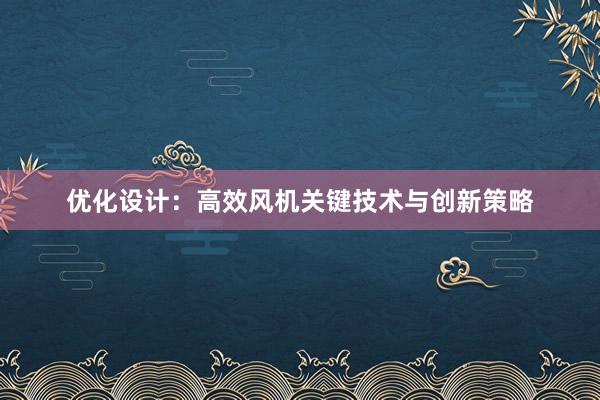 优化设计：高效风机关键技术与创新策略