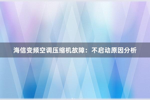 海信变频空调压缩机故障：不启动原因分析